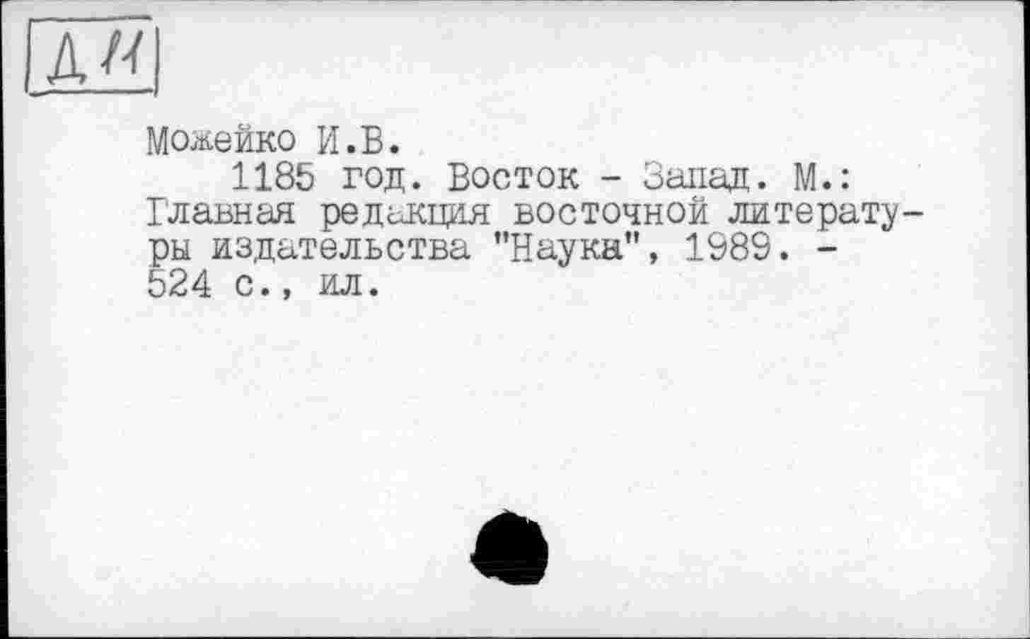 ﻿Д/ї
Можейко И.В.
1185 год. Восток - Запад. М.: Главная редакция восточной литературы издательства ’’Наука”, 1989. -524 с., ил.